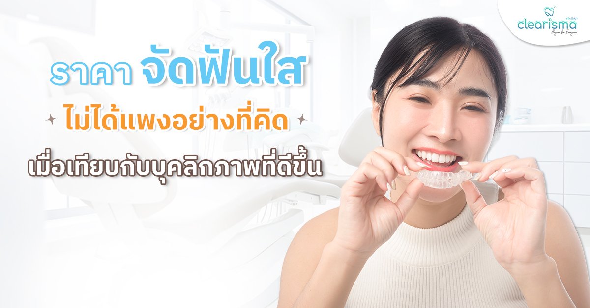 ราคาจัดฟันใส ไม่ได้แพงอย่างที่คิด เมื่อเทียบกับบุคลิกภาพที่ดีขึ้น